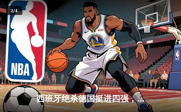 西班牙绝杀德国挺进四强，欧洲杯上演史诗级对决 - 2