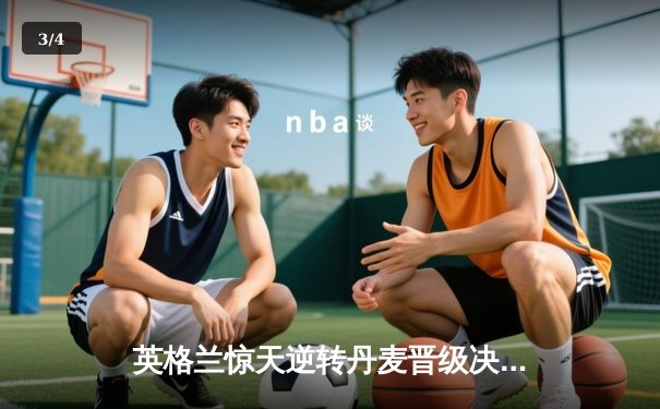 英格兰惊天逆转丹麦晋级决赛，凯恩点射制胜创历史 - 3