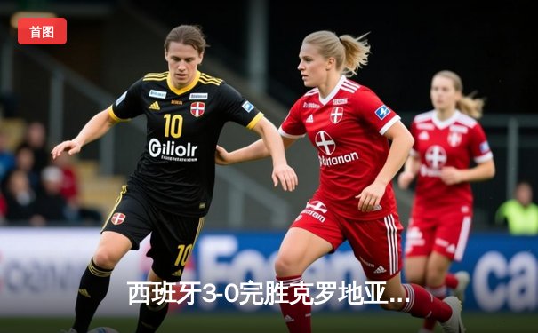 西班牙3-0完胜克罗地亚迎开门红，亚马尔创纪录闪耀全场