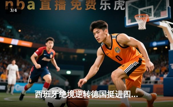 西班牙绝境逆转德国挺进四强，欧洲杯上演史诗级对决 - 3