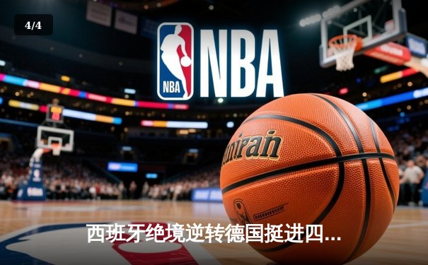 西班牙绝境逆转德国挺进四强，欧洲杯上演史诗级对决 - 4