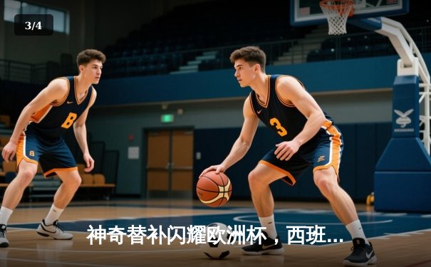 神奇替补闪耀欧洲杯，西班牙加时绝杀德国晋级四强 - 3