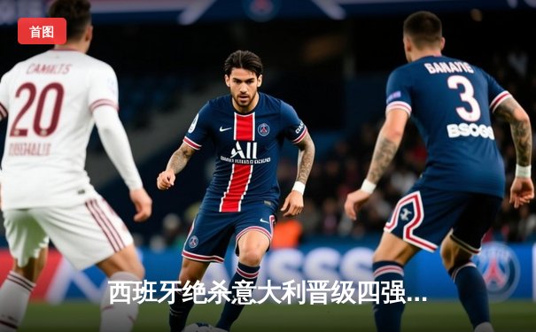 西班牙绝杀意大利晋级四强，佩德里闪耀全场献关键助攻