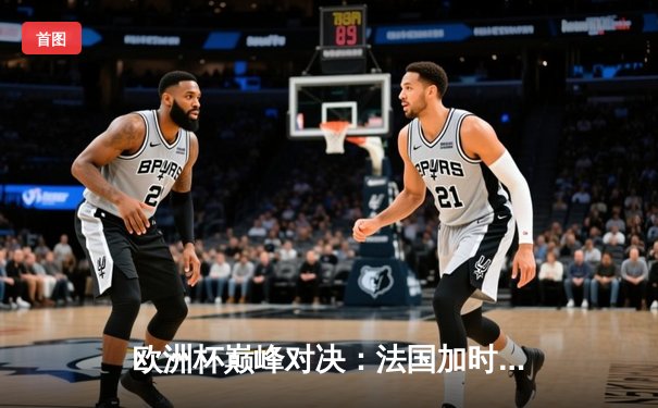 欧洲杯巅峰对决：法国加时鏖战2-1力克葡萄牙，姆巴佩传射建功