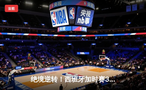 绝境逆转！西班牙加时赛3-1力克德国，时隔12年再进欧洲杯决赛