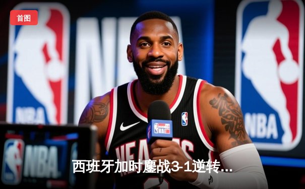 西班牙加时鏖战3-1逆转克罗地亚，青春风暴席卷欧洲杯揭幕战