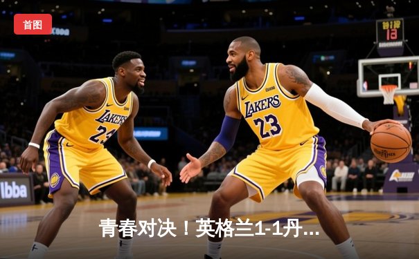 青春对决！英格兰1-1丹麦，凯恩破门难救主，埃里克森传射建功