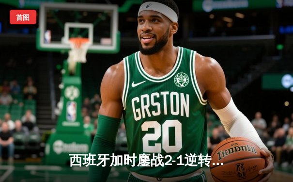 西班牙加时鏖战2-1逆转德国晋级欧洲杯四强，18岁亚马尔创历史纪录