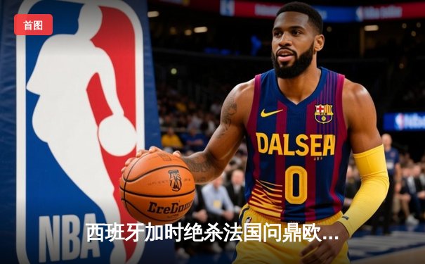 西班牙加时绝杀法国问鼎欧洲杯，亚马尔创最年轻进球纪录
